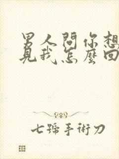 男人问你想不想见我怎么回复