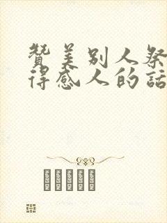 赞美别人祭文写得感人的话