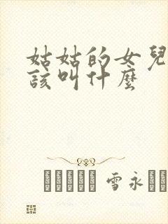 姑姑的女儿我应该叫什么