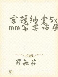 宫颈纳囊5x5mm需要治疗吗