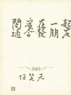 闺蜜在一起文案适合发朋友圈