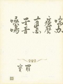 嗓子有痰喘气有鸣音怎么办