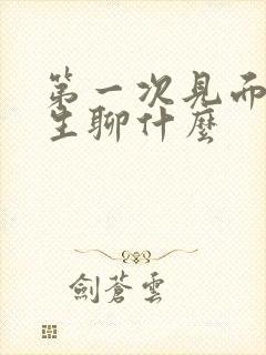 第一次见面和女生聊什么