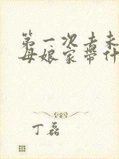 第一次去未来丈母娘家带什么礼物