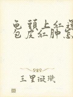 龟 头上红还痒包皮红肿怎么回事