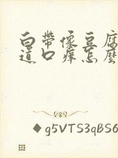 白带像豆腐渣阴道口痒怎么回事