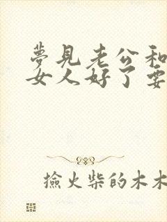 梦见老公和别的女人好了要和我离婚