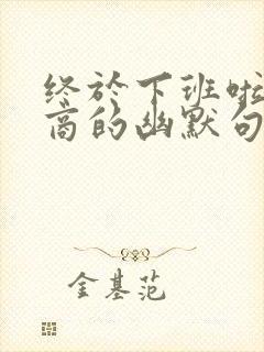 终于下班啦高情商的幽默句子