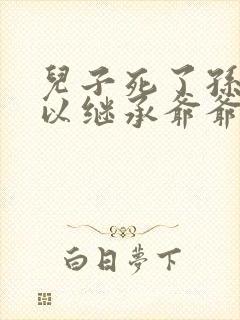 儿子死了孙子可以继承爷爷的财产