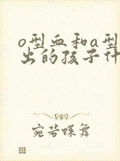 o型血和a型生出的孩子什么血型