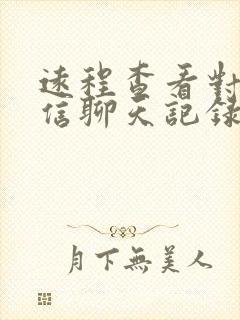 远程查看对方微信聊天记录软件