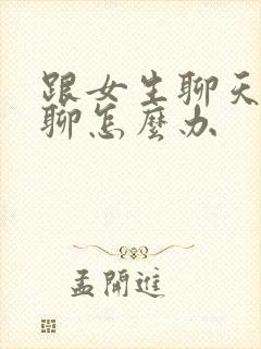 跟女生聊天没话聊怎么办