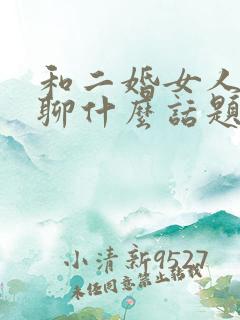 和二婚女人聊天聊什么话题