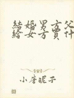 结婚男方父母要给女方买什么