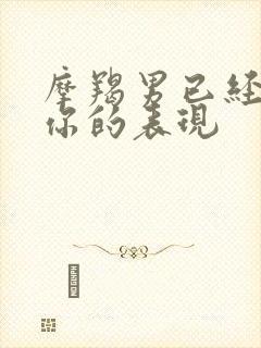 摩羯男已经放弃你的表现