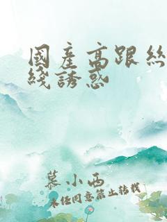 国产高跟丝袜在线诱惑