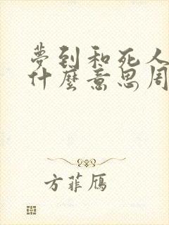 梦到和死人说话什么意思周公解梦