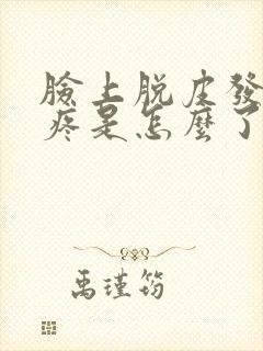 脸上脱皮发红痒疼是怎么了