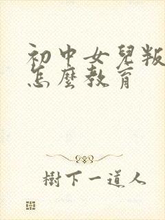 初中女儿叛逆期怎么教育