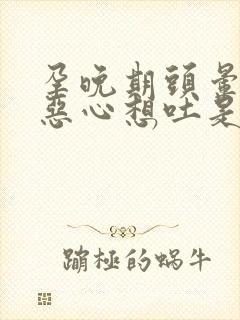 孕晚期头晕目眩恶心想吐是怎么回事