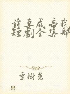 前妻成帝我成神短剧全集哪里试看