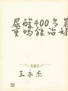 尿酸400多严重吗能治好吗