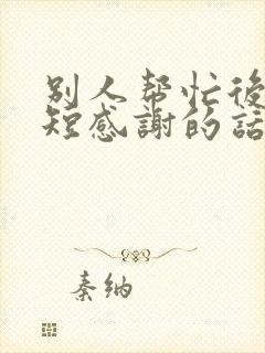 别人帮忙后说简短感谢的话