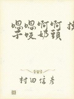 嗯嗯啊啊 摸奶子咬奶头