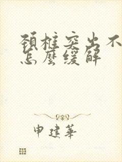 颈椎突出不舒服怎么缓解