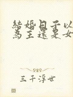 结婚日子以男方为主还是女方为主