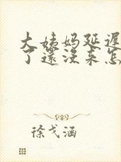 大姨妈延迟几天了还没来怎么回事