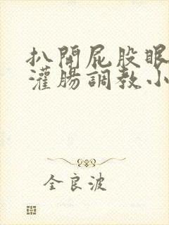 扒开屁股眼g温灌肠调教小说男