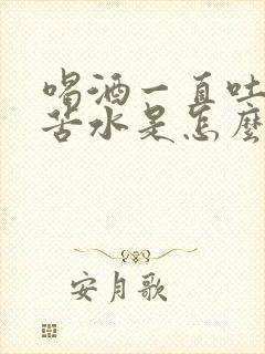 喝酒一直吐黄水苦水是怎么回事