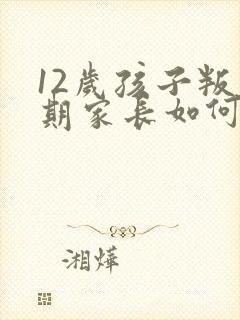 12岁孩子叛逆期家长如何管教