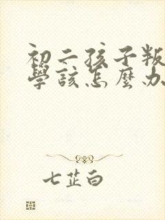 初二孩子叛逆厌学该怎么办