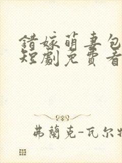 错嫁萌妻包甜的短剧免费看