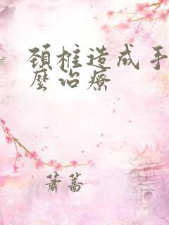 颈椎造成手麻怎么治疗