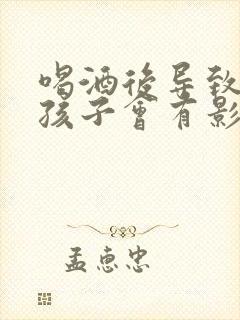 喝酒后导致怀孕孩子会有影响吗