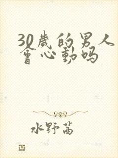 30岁的男人还会心动吗