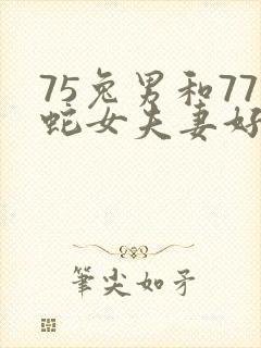 75兔男和77蛇女夫妻好吗