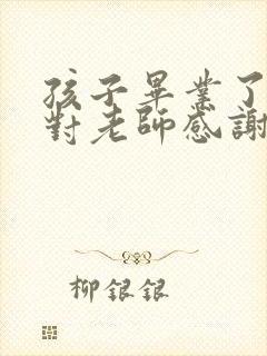 孩子毕业了家长对老师感谢的话语