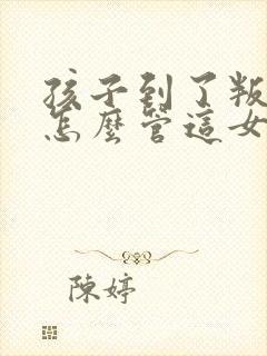 孩子到了叛逆期怎么管这女孩儿不听话