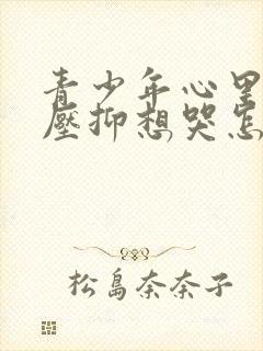 青少年心里难受压抑想哭怎么办