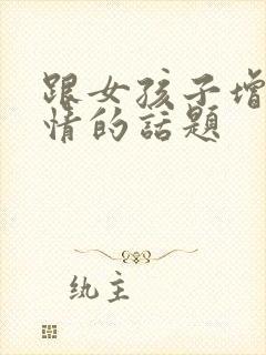 跟女孩子增进感情的话题