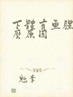 下体有鱼腥味什么原因