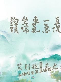 狗坐车一直伸舌头喘气急促怎么回事