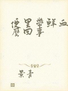 便里带鲜血是怎么回事