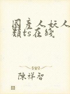 国产人妖人妖另类ts在线