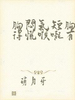 胸闷气短胸口堵得慌喉咙有异物感