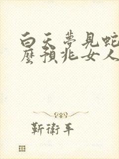 白天梦见蛇是什么预兆女人